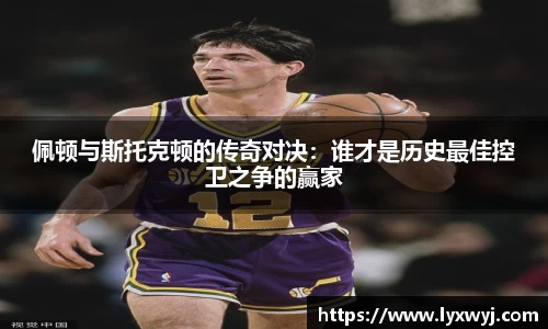 佩顿与斯托克顿的传奇对决：谁才是历史最佳控卫之争的赢家