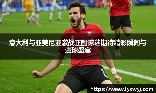 意大利与亚美尼亚激战正酣球迷期待精彩瞬间与进球盛宴