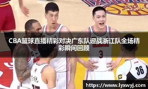 CBA篮球直播精彩对决广东队迎战浙江队全场精彩瞬间回顾