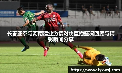 长春亚泰与河南建业激情对决直播盛况回顾与精彩瞬间分享