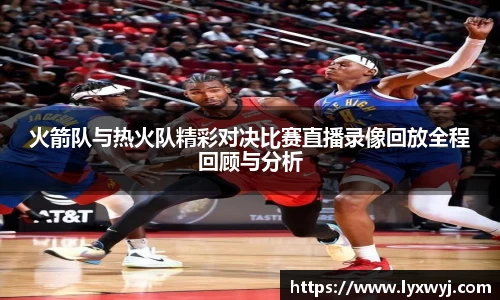火箭队与热火队精彩对决比赛直播录像回放全程回顾与分析