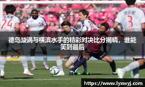 德岛漩涡与横滨水手的精彩对决比分揭晓，谁能笑到最后